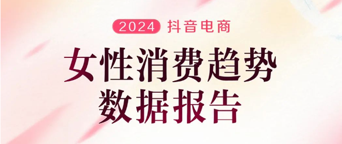 3月6日，抖音电商发布《2024抖音电商女性消费趋势数据报告》：